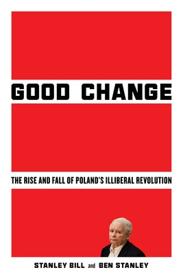 Good Change: The Rise and Fall of Poland's Illiberal Revolution by Bill, Stanley