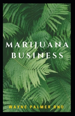 Marijuana Business: The Incredible Guide On How To Start Your Marijuana Business Successfully by Palmer, Wayne