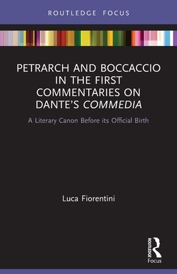 Petrarch and Boccaccio in the First Commentaries on Dante's Commedia: A Literary Canon Before its Official Birth by Fiorentini, Luca