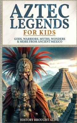 Aztec Legends For Kids: Gods, Warriors, Myths, Wonders & More from Ancient Mexico by Alive, History Brought