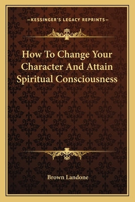 How to Change Your Character and Attain Spiritual Consciousness by Landone, Brown