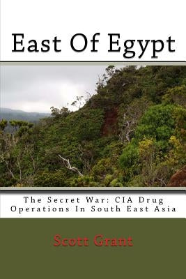 East Of Egypt: The Secret War: Cia Drug Operations In South East Asia by Grant, Scott