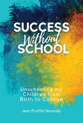 Success Without School: Unschooling My Children from Birth to College by Nunnally, Jean Proffitt