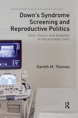 Down's Syndrome Screening and Reproductive Politics: Care, Choice, and Disability in the Prenatal Clinic by Thomas, Gareth M.