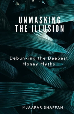 Unmasking the Illusion: Debunking the Deepest Money Myths by Shaffah, Mjaafar