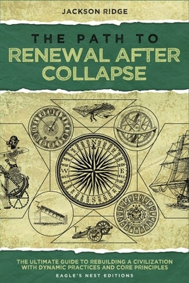 The Path to Renewal After Collapse: The Ultimate Guide to Rebuilding a Civilization with Dynamic Practices and Core Principles (Independent Living Ser by Ridge, Jackson