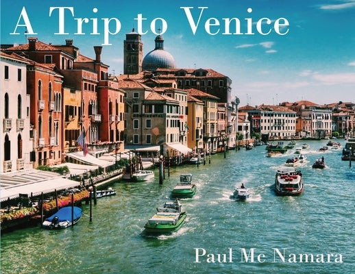 A Trip to Venice: Photos of Venice Italy featuring St. Mark's Square, the Grand Canal and the best scenes of the city. Over 120 images of Venice! by MC Namara, Paul