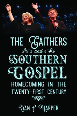 The Gaithers and Southern Gospel: Homecoming in the Twenty-First Century by Harper, Ryan P.