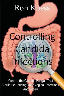 Controlling Candida Infections: Control the Candida Fungus That Could Be Causing Your Vaginal Infections And Others by Kness, Ron