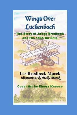 Wings Over Luckenbach: The Story of Jacob Brodbeck and His 1865 Air Ship by Macek, Iris Brodbeck