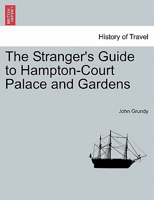The Stranger's Guide to Hampton-Court Palace and Gardens by Grundy, John