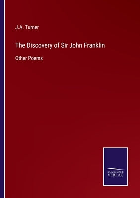 The Discovery of Sir John Franklin: Other Poems by Turner, J. a.