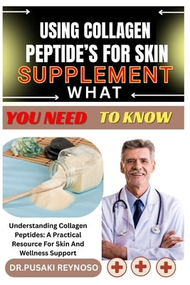 Using Collagen Peptide's for Skin Supplement What You Need to Know: Understanding Collagen Peptides: A Practical Resource For Skin And Wellness Suppor by Reynoso, Dr Pusaki