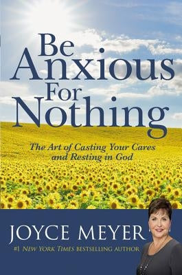 Be Anxious for Nothing: The Art of Casting Your Cares and Resting in God by Meyer, Joyce