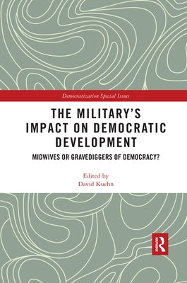 The Military's Impact on Democratic Development: Midwives or gravediggers of democracy? by Kuehn, David