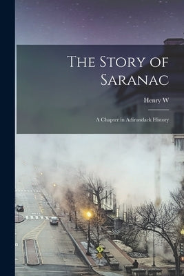 The Story of Saranac; a Chapter in Adirondack History by Raymond, Henry W. 1847-1925