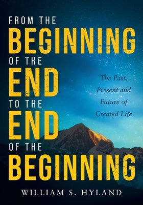 From the Beginning of the End to the End of the Beginning: The Past, Present and Future of Created Life by Hyland, William