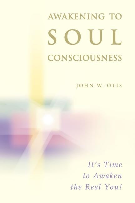 Awakening to Soul Consciousness: A journey of remembering who you 'really' are! by Otis, John W.