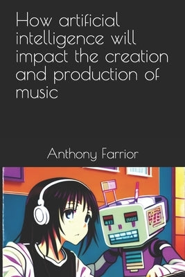 How artificial intelligence will impact the creation and production of music by Farrior, Anthony