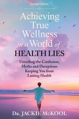 Achieving True Wellness in a World of Health Lies: Unveiling the Confusion, Myths and Deceptions Keeping You From Lasting Health by McKool, Jackie