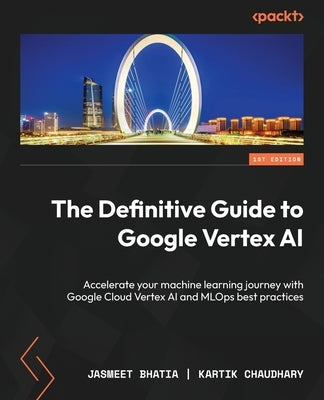The Definitive Guide to Google Vertex AI: Accelerate your machine learning journey with Google Cloud Vertex AI and MLOps best practices by Bhatia, Jasmeet