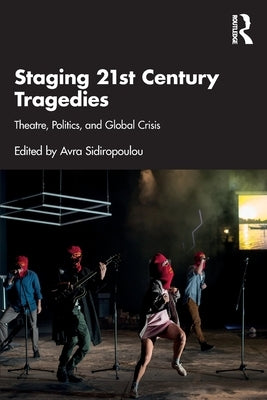 Staging 21st Century Tragedies: Theatre, Politics, and Global Crisis by Sidiropoulou, Avra