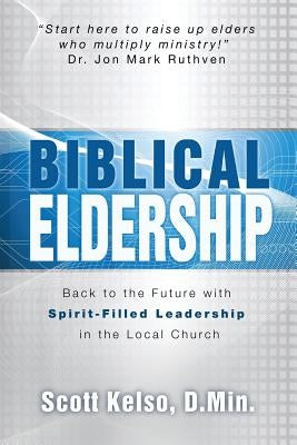 Biblical Eldership: Back to the Future with Spirit - Filled Leadership in the Local Church by Kelso, Scott