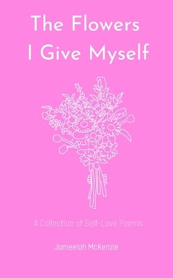 The Flowers I Give Myself: A Collection of Self-Love Poems by McKenzie, Jameelah