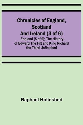 Chronicles of England, Scotland and Ireland (3 of 6): England (5 of 9); The History of Edward the Fift and King Richard the Third Unfinished by Holinshed, Raphael
