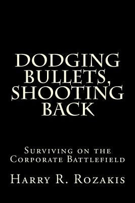 Dodging Bullets, Shooting Back: Surviving on the Corporate Battlefield by Rozakis, Harry R.