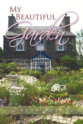 My Beautiful Garden: Exposing the Secrets for Succesful Marriage and Family Life by Mark, Kenn
