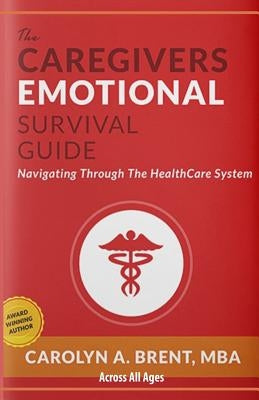 The Caregivers Emotional Survival Guide: Navigating Through The Healthcare System by Brent Mba, Carolyn A.
