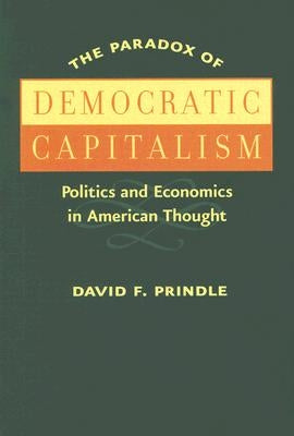 The Paradox of Democratic Capitalism: Politics and Economics in American Thought by Prindle, David F.