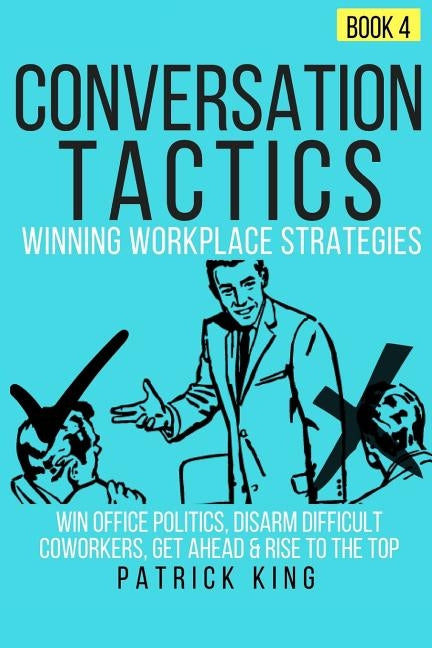 Conversation Tactics: Workplace Strategies (Book 4) - Win Office Politics, Disar by King, Patrick