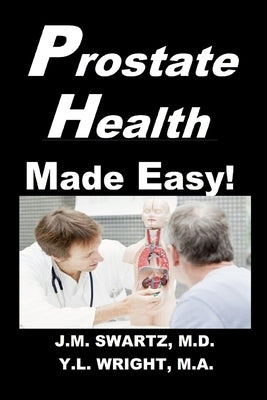 Prostate Health Made Easy!: Navigating Benign Prostatic Hypertrophy (BPH) and Prostate Cancer With Confidence by Swartz, J. M.