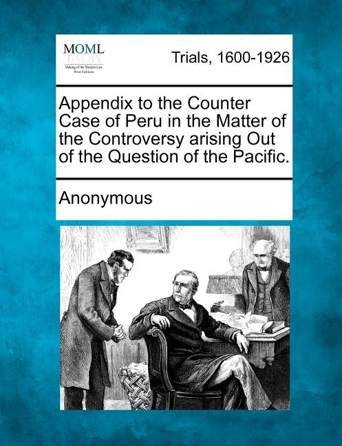 Appendix to the Counter Case of Peru in the Matter of the Controversy arising Out of the Question of the Pacific. by Anonymous
