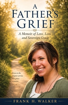 A Father's Grief: A Memoir of Love, Loss, and Sovereign Grace by Walker, Frank H.