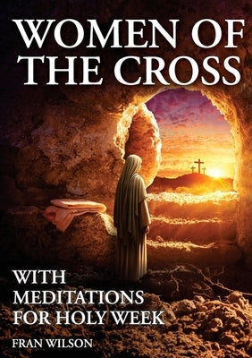 Women of the Cross: With Meditations for Holy Week by Wilson, Fran