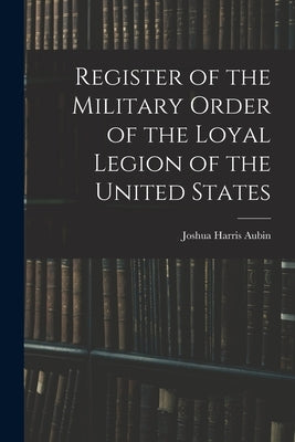 Register of the Military Order of the Loyal Legion of the United States by Aubin, Joshua Harris