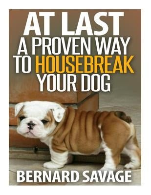 At Last a Proven Way To Housebreak Your Dog: How To Housebreak Your Dog The Easy Way by Savage, Bernard a.