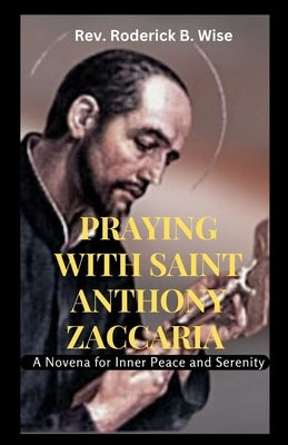 Praying with Saint Anthony Zaccaria: A Novena for Inner Peace and Serenity by B. Wise, Roderick