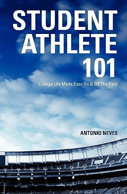 Student Athlete 101: College Life Made Easy on & Off the Field by Neves, Antonio