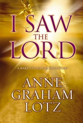 I Saw the Lord: A Wake-Up Call for Your Heart by Lotz, Anne Graham