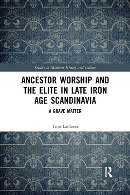 Ancestor Worship and the Elite in Late Iron Age Scandinavia: A Grave Matter by Laidoner, Triin