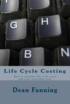 Life Cycle Costing: How to calculate life cycle costs and total ownership Cost by Fanning Pe, Cce Dean