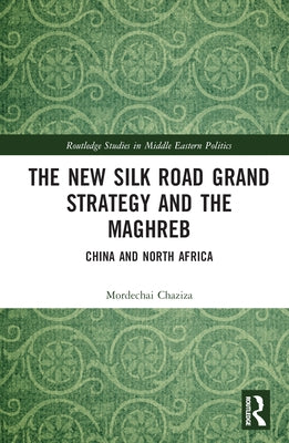 The New Silk Road Grand Strategy and the Maghreb: China and North Africa by Chaziza, Mordechai