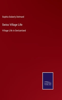 Swiss Village Life: Village Life in Switzerland by Delmard, Sophia Duberly