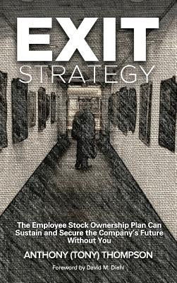 Exit Strategy, The Employee Stock Ownership Plan Can Sustain and Secure the Company's Future Without You by Thompson, Anthony (Tony)