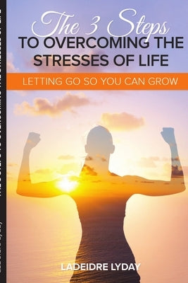 The 3 Steps to Overcoming the Stresses of Life by Lyday, Ladeidre
