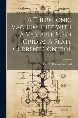 A Thermionic Vacuum Tube With A Variable Mesh Grid As A Plate Current Control by Laird, Harold Remington